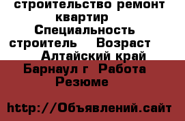 строительство ремонт квартир  › Специальность ­ строитель  › Возраст ­ 33 - Алтайский край, Барнаул г. Работа » Резюме   
